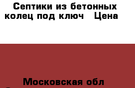 Септики из бетонных колец под ключ › Цена ­ 100 - Московская обл. Строительство и ремонт » Услуги   . Московская обл.